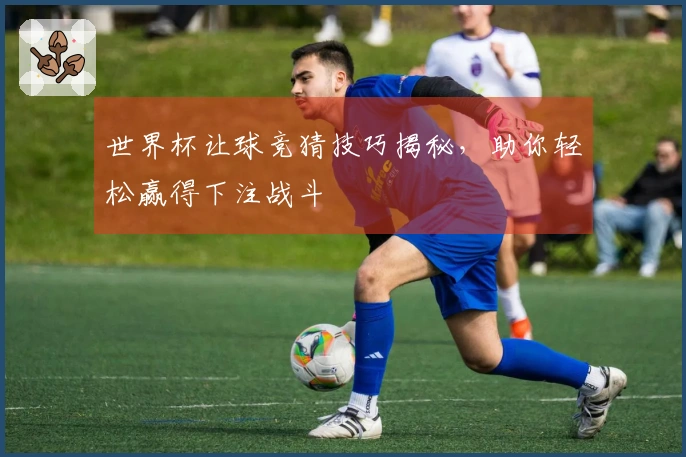 世界杯让球竞猜技巧揭秘，助你轻松赢得下注战斗