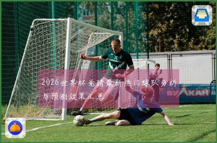 2026世界杯竞猜最新热门球队分析与预测效果汇总