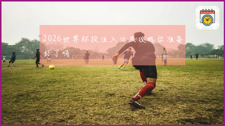 2026世界杯投注入口及攻略你准备好了吗