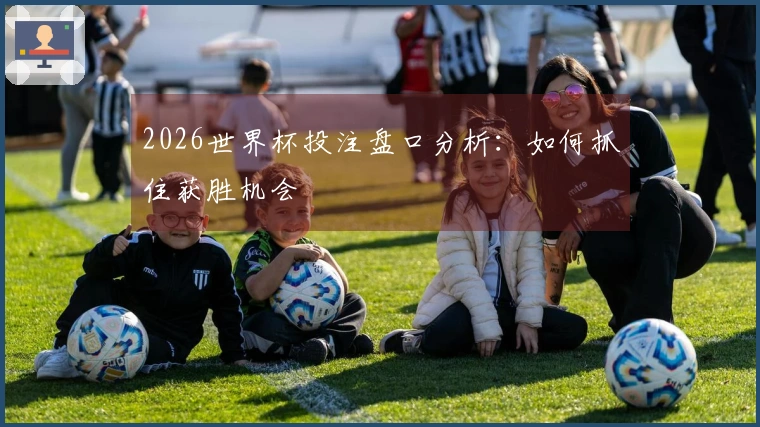 2026世界杯投注盘口分析：如何抓住获胜机会