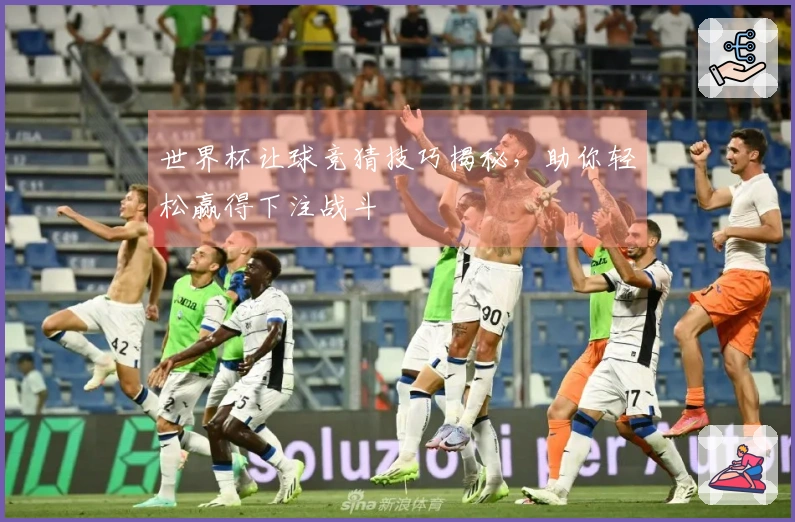 世界杯让球竞猜技巧揭秘，助你轻松赢得下注战斗