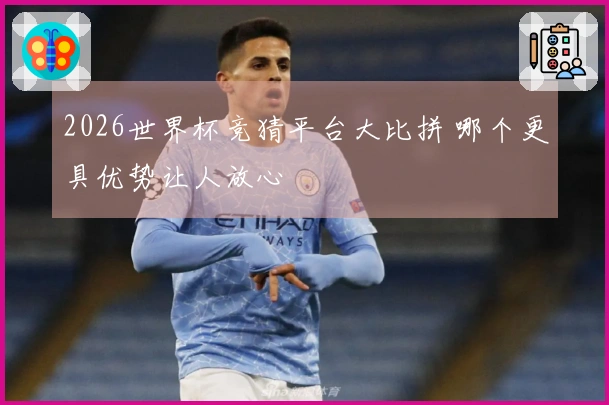 2026世界杯竞猜平台大比拼 哪个更具优势让人放心