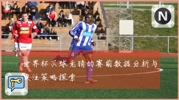 世界杯买球竞猜的赛前数据分析与投注策略探索