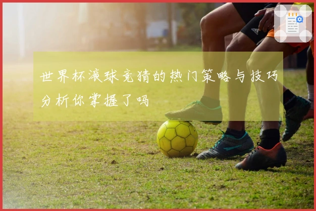 世界杯滚球竞猜的热门策略与技巧分析你掌握了吗