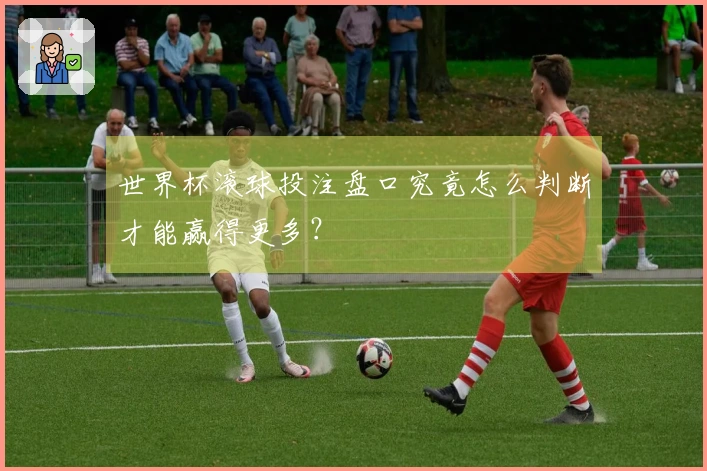 世界杯滚球投注盘口究竟怎么判断才能赢得更多？