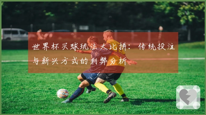 世界杯买球玩法大比拼：传统投注与新兴方式的利弊分析