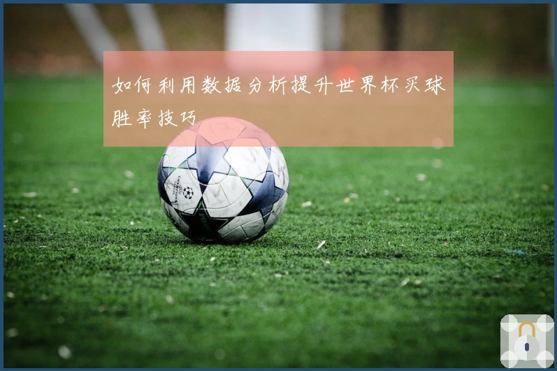 如何利用数据分析提升世界杯买球胜率技巧