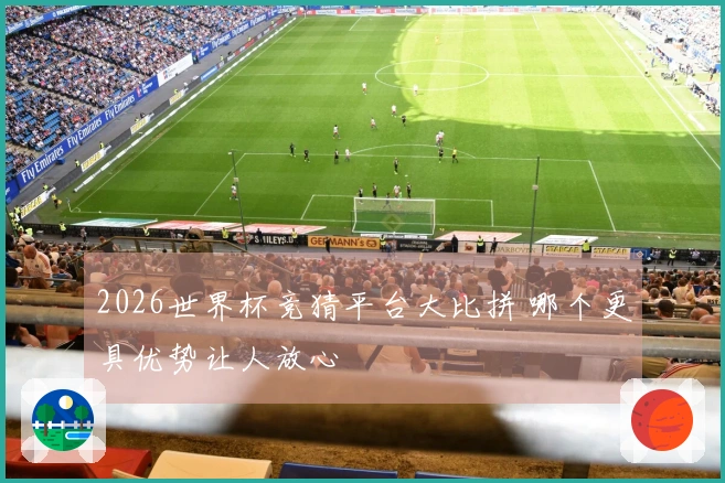 2026世界杯竞猜平台大比拼 哪个更具优势让人放心