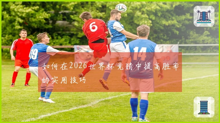 如何在2026世界杯竞猜中提高胜率的实用技巧