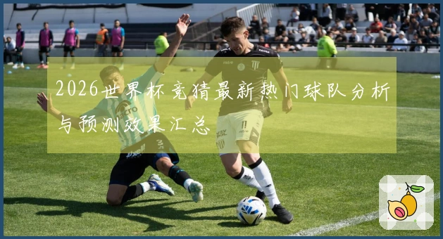 2026世界杯竞猜最新热门球队分析与预测效果汇总