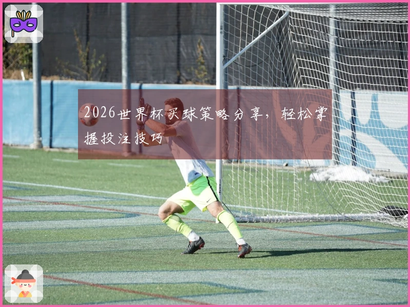 2026世界杯买球策略分享，轻松掌握投注技巧