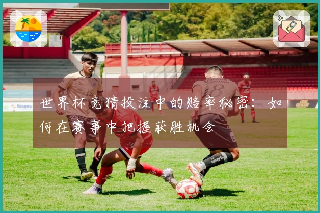 世界杯竞猜投注中的赔率秘密：如何在赛事中把握获胜机会