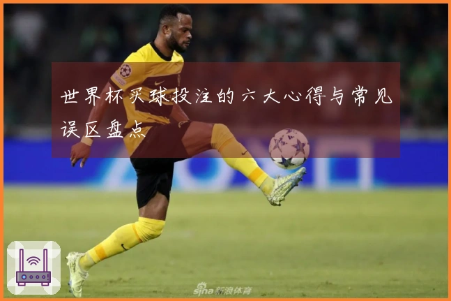世界杯买球投注的六大心得与常见误区盘点
