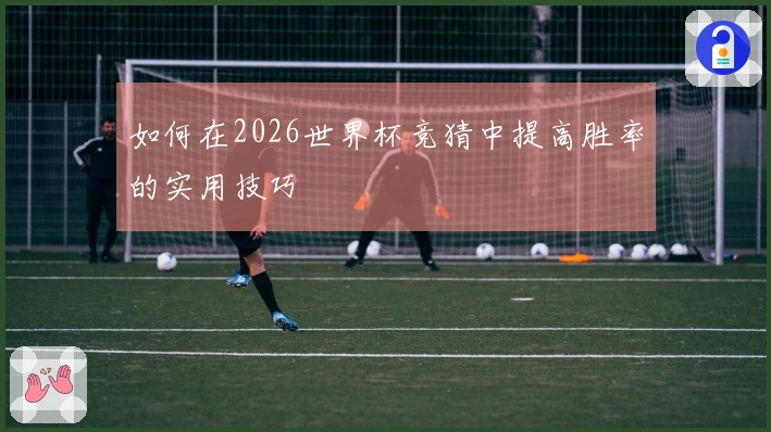 如何在2026世界杯竞猜中提高胜率的实用技巧