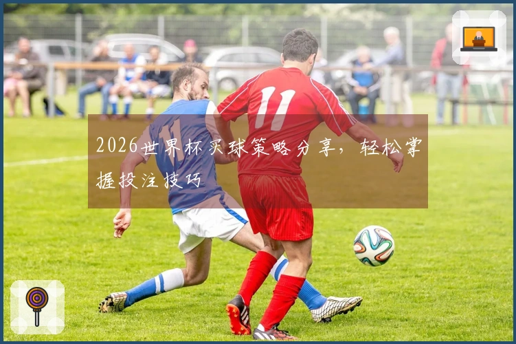 2026世界杯买球策略分享，轻松掌握投注技巧