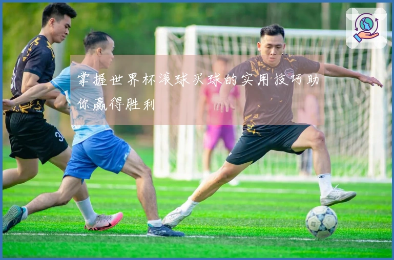 掌握世界杯滚球买球的实用技巧助你赢得胜利