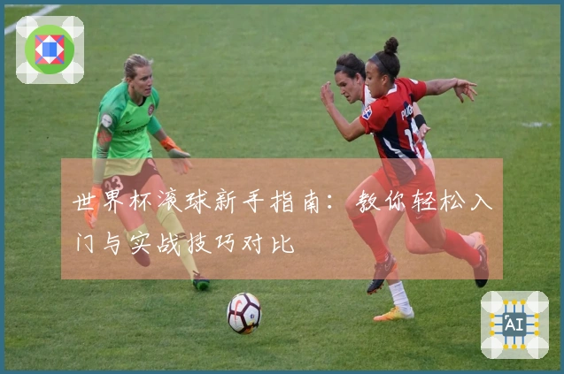 世界杯滚球新手指南：教你轻松入门与实战技巧对比