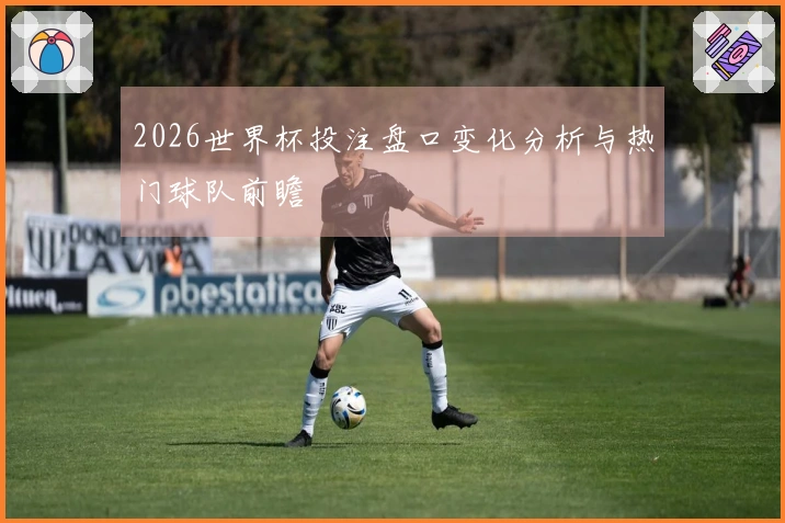 2026世界杯投注盘口变化分析与热门球队前瞻