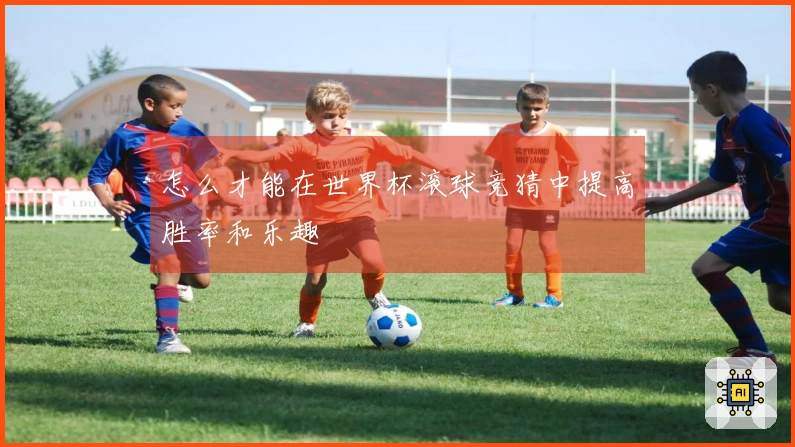 怎么才能在世界杯滚球竞猜中提高胜率和乐趣