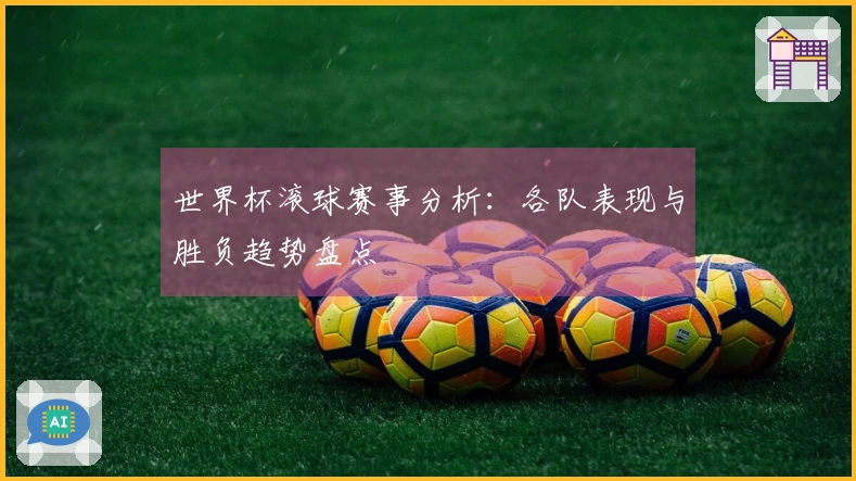 世界杯滚球赛事分析：各队表现与胜负趋势盘点