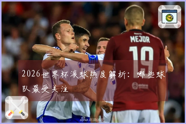 2026世界杯滚球热度解析：哪些球队最受关注